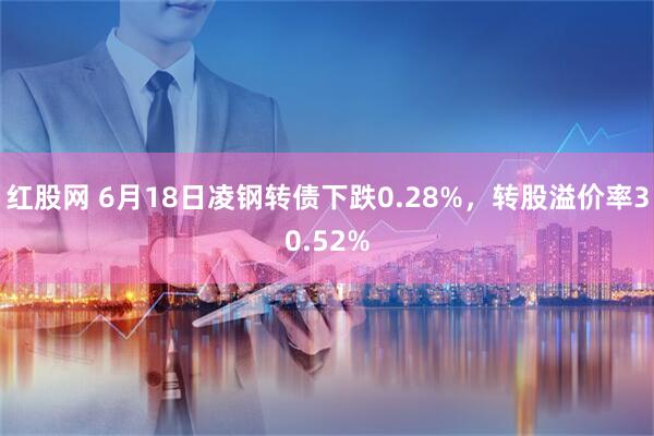 红股网 6月18日凌钢转债下跌0.28%，转股溢价率30.52%