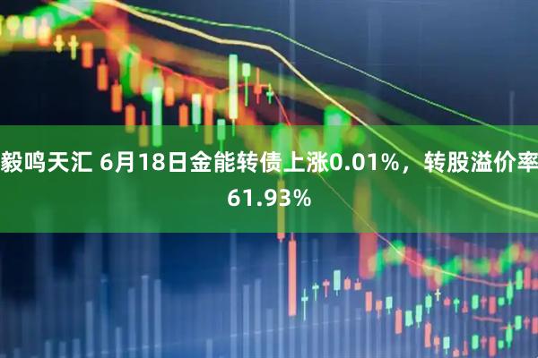 毅鸣天汇 6月18日金能转债上涨0.01%，转股溢价率61.93%