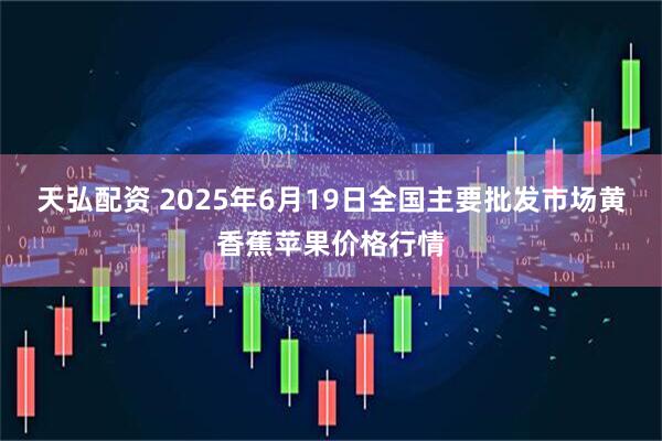 天弘配资 2025年6月19日全国主要批发市场黄香蕉苹果价格行情