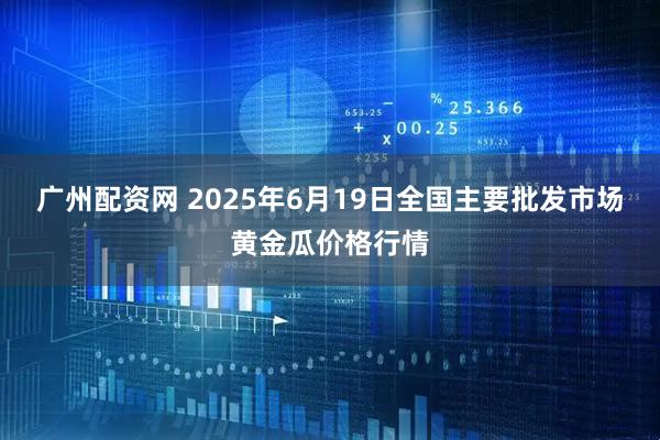 广州配资网 2025年6月19日全国主要批发市场黄金瓜价格行情