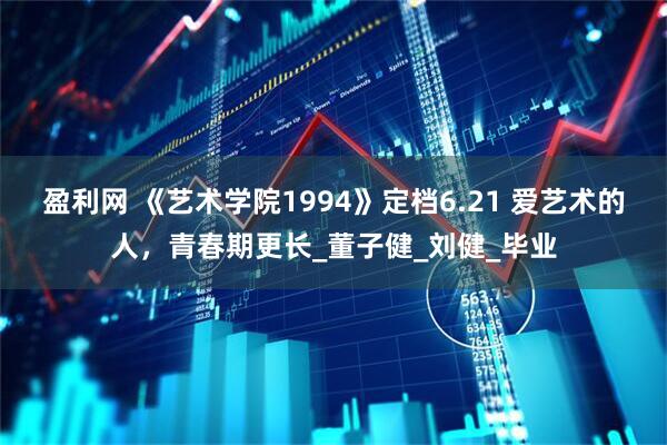 盈利网 《艺术学院1994》定档6.21 爱艺术的人，青春期更长_董子健_刘健_毕业