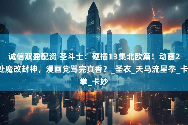 诚信双盈配资 圣斗士：硬插13集北欧篇！动画20处魔改封神，漫画党骂完真香？_圣衣_天马流星拳_卡妙
