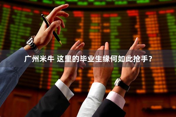 广州米牛 这里的毕业生缘何如此抢手？