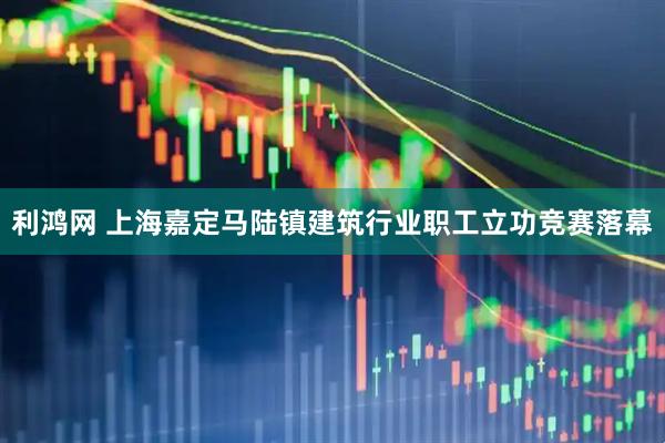 利鸿网 上海嘉定马陆镇建筑行业职工立功竞赛落幕