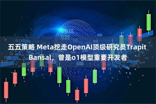 五五策略 Meta挖走OpenAI顶级研究员Trapit Bansal，曾是o1模型重要开发者
