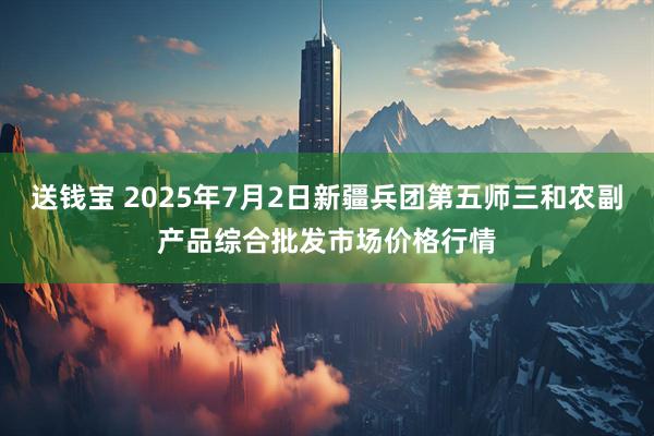 送钱宝 2025年7月2日新疆兵团第五师三和农副产品综合批发市场价格行情