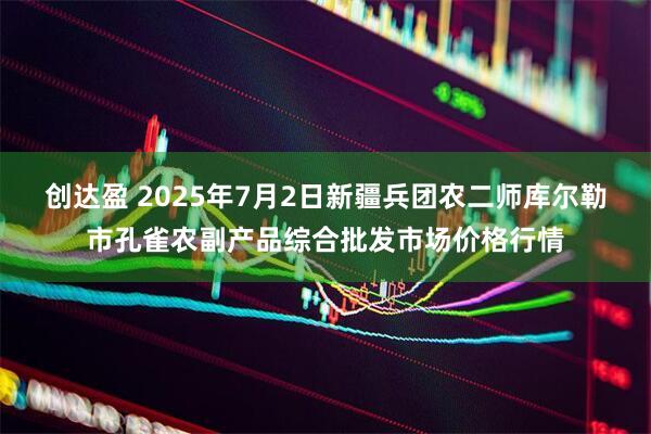 创达盈 2025年7月2日新疆兵团农二师库尔勒市孔雀农副产品综合批发市场价格行情