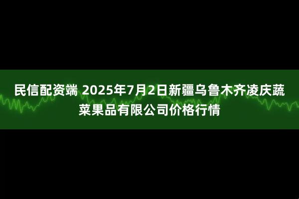 民信配资端 2025年7月2日新疆乌鲁木齐凌庆蔬菜果品有限公司价格行情