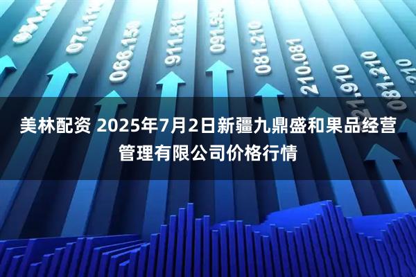 美林配资 2025年7月2日新疆九鼎盛和果品经营管理有限公司价格行情