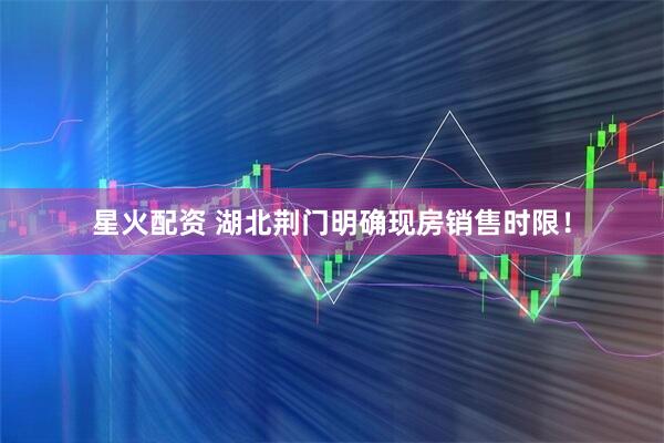 星火配资 湖北荆门明确现房销售时限！