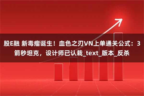 股E融 新毒瘤诞生！血色之刃VN上单通关公式：3箭秒坦克，设计师已认栽_text_版本_反杀