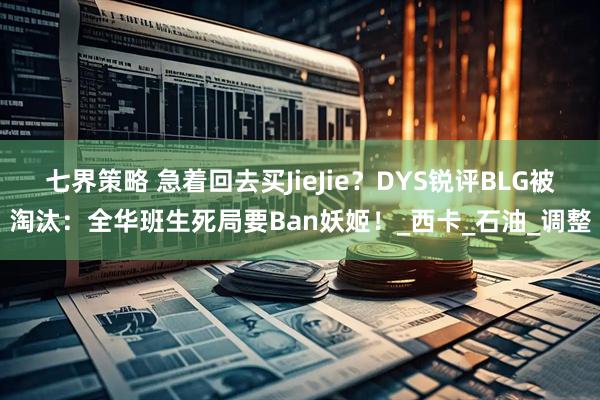 七界策略 急着回去买JieJie？DYS锐评BLG被淘汰：全华班生死局要Ban妖姬！_西卡_石油_调整