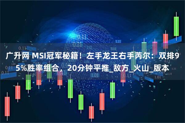 广升网 MSI冠军秘籍！左手龙王右手芮尔：双排95%胜率组合，20分钟平推_敌方_火山_版本