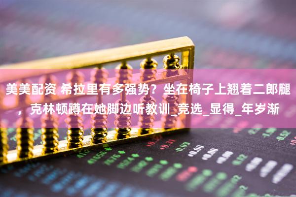 美美配资 希拉里有多强势？坐在椅子上翘着二郎腿，克林顿蹲在她脚边听教训_竞选_显得_年岁渐