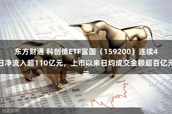 东方财通 科创债ETF富国（159200）连续4日净流入超110亿元，上市以来日均成交金额超百亿元