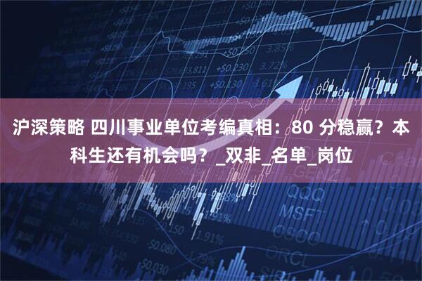 沪深策略 四川事业单位考编真相：80 分稳赢？本科生还有机会吗？_双非_名单_岗位