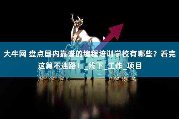大牛网 盘点国内靠谱的编程培训学校有哪些？看完这篇不迷路！_线下_工作_项目
