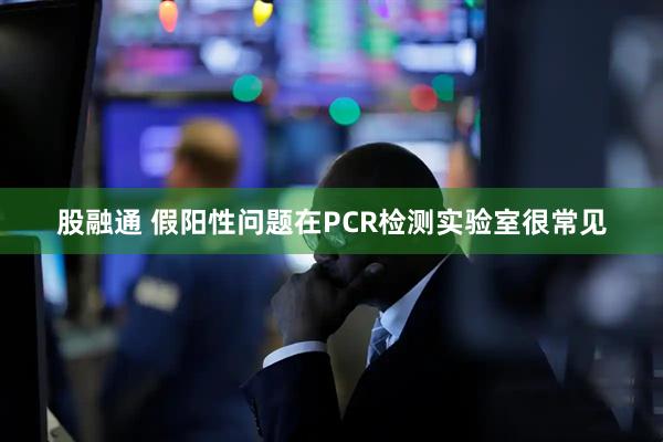 股融通 假阳性问题在PCR检测实验室很常见