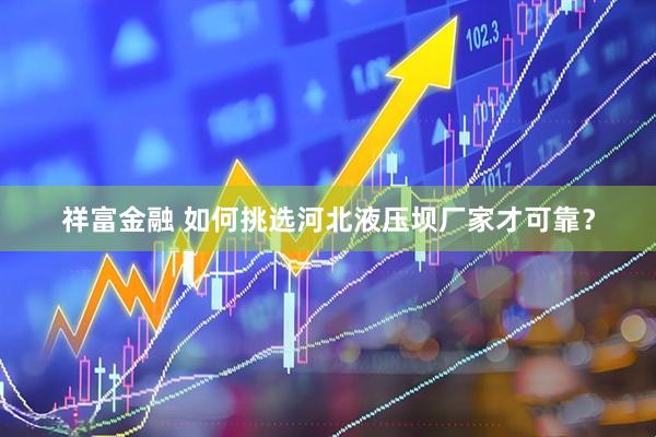 祥富金融 如何挑选河北液压坝厂家才可靠？