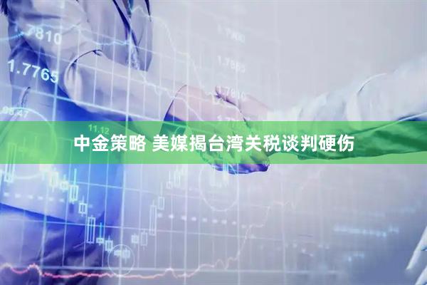中金策略 美媒揭台湾关税谈判硬伤