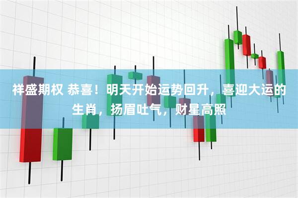 祥盛期权 恭喜！明天开始运势回升，喜迎大运的生肖，扬眉吐气，财星高照