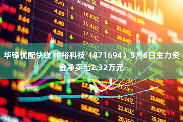 华锋优配快线 中裕科技（871694）5月6日主力资金净卖出2.32万元