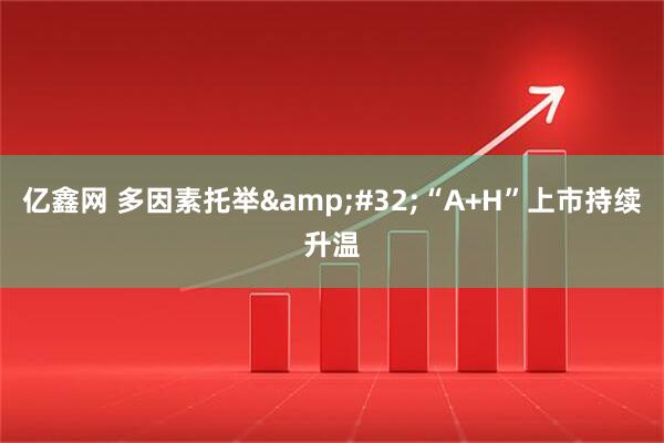亿鑫网 多因素托举&#32;“A+H”上市持续升温