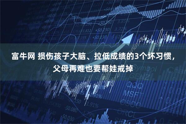 富牛网 损伤孩子大脑、拉低成绩的3个坏习惯，父母再难也要帮娃戒掉