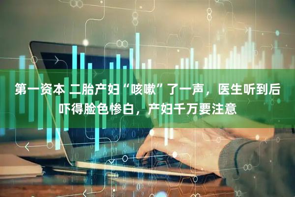 第一资本 二胎产妇“咳嗽”了一声，医生听到后吓得脸色惨白，产妇千万要注意