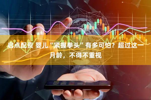 启点配资 婴儿“紧握拳头”有多可怕？超过这一月龄，不得不重视