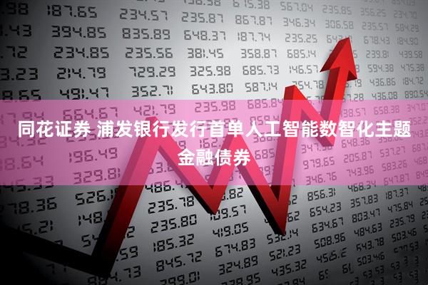 同花证券 浦发银行发行首单人工智能数智化主题金融债券