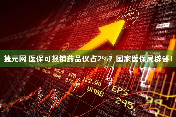 捷元网 医保可报销药品仅占2%？国家医保局辟谣！