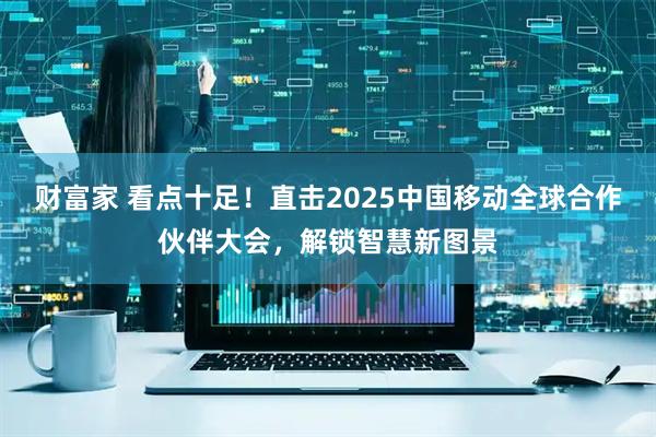 财富家 看点十足！直击2025中国移动全球合作伙伴大会，解锁智慧新图景