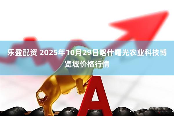 乐盈配资 2025年10月29日喀什曙光农业科技博览城价格行情