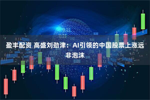盈丰配资 高盛刘劲津：AI引领的中国股票上涨远非泡沫