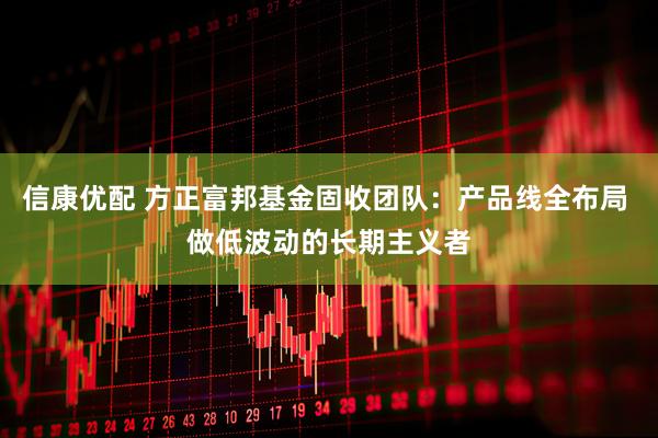 信康优配 方正富邦基金固收团队：产品线全布局 做低波动的长期主义者