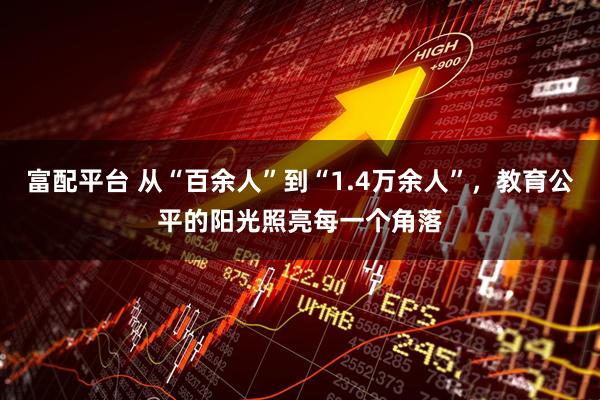 富配平台 从“百余人”到“1.4万余人”，教育公平的阳光照亮每一个角落