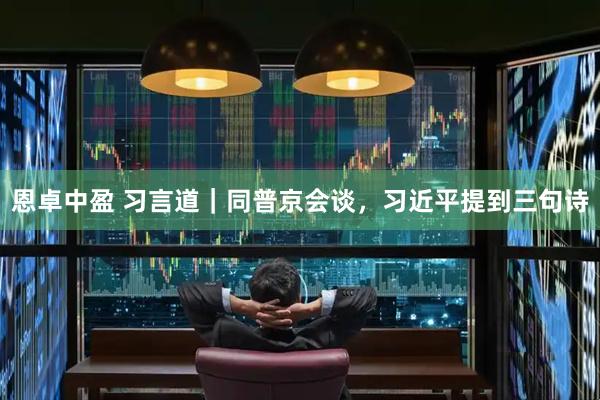 恩卓中盈 习言道｜同普京会谈，习近平提到三句诗