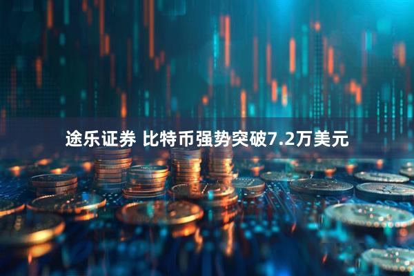 途乐证券 比特币强势突破7.2万美元