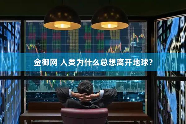 金御网 人类为什么总想离开地球？